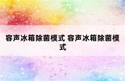 容声冰箱除菌模式 容声冰箱除菌模式